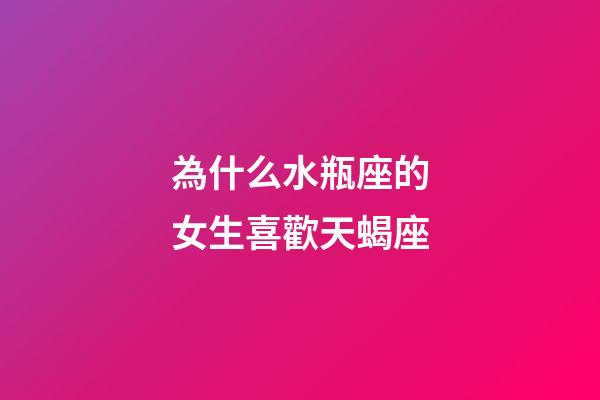 為什么水瓶座的女生喜歡天蝎座-第1張-星座運勢-玄機派