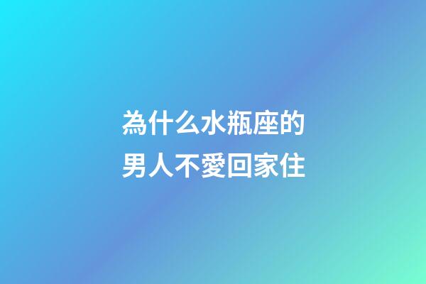 為什么水瓶座的男人不愛回家住-第1張-星座運勢-玄機派