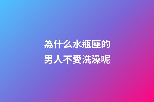 為什么水瓶座的男人不愛洗澡呢-第1張-星座運勢-玄機派