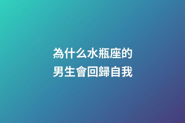 為什么水瓶座的男生會回歸自我-第1張-星座運勢-玄機派