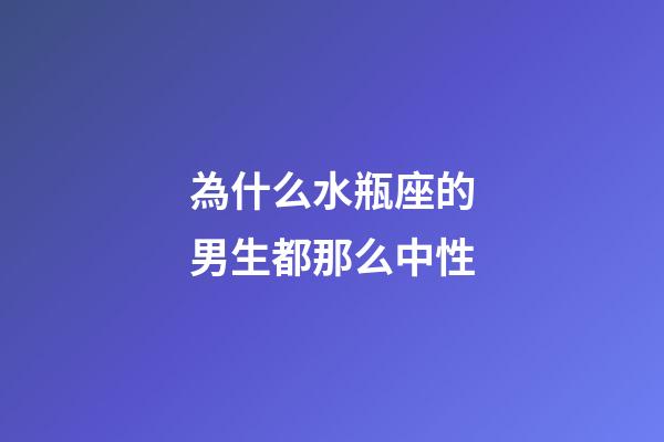 為什么水瓶座的男生都那么中性-第1張-星座運勢-玄機派
