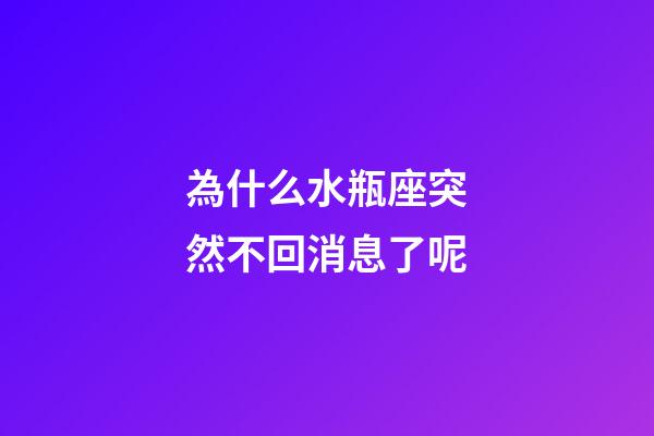 為什么水瓶座突然不回消息了呢-第1張-星座運勢-玄機派