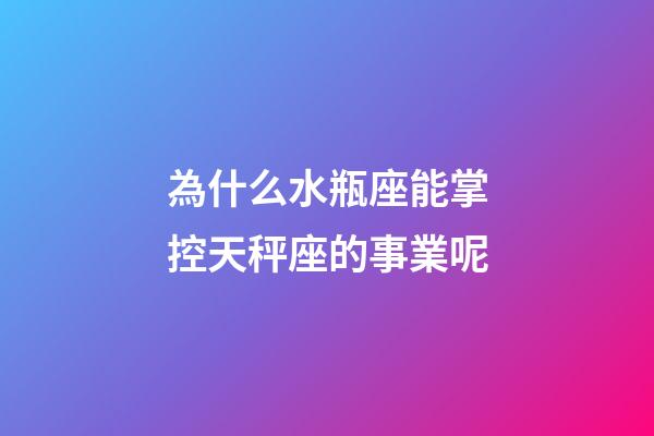 為什么水瓶座能掌控天秤座的事業呢-第1張-星座運勢-玄機派