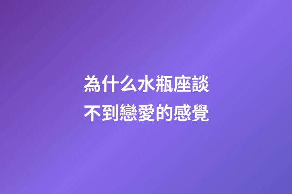 為什么水瓶座談不到戀愛的感覺-第1張-星座運勢-玄機派