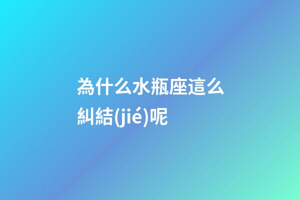 為什么水瓶座這么糾結(jié)呢-第1張-星座運(yùn)勢-玄機(jī)派