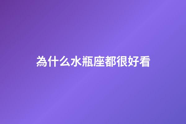 為什么水瓶座都很好看-第1張-星座運(yùn)勢(shì)-玄機(jī)派