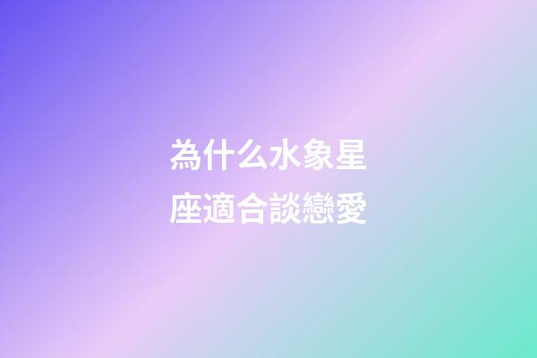 為什么水象星座適合談戀愛-第1張-星座運勢-玄機派