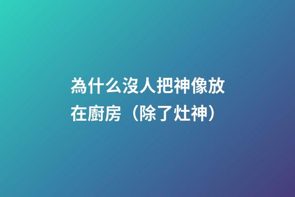 為什么沒人把神像放在廚房（除了灶神）