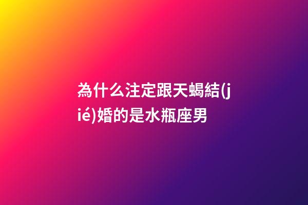 為什么注定跟天蝎結(jié)婚的是水瓶座男-第1張-星座運勢-玄機派