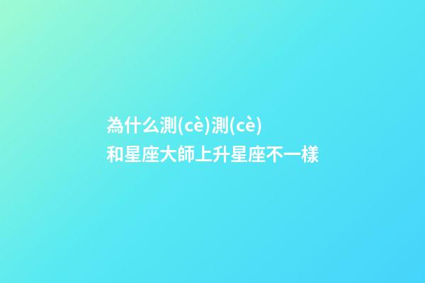 為什么測(cè)測(cè)和星座大師上升星座不一樣-第1張-星座運(yùn)勢(shì)-玄機(jī)派