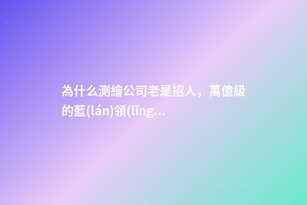 為什么測繪公司老是招人，萬億級的藍(lán)領(lǐng)招聘市場為何卻頻頻曝出用工荒-第1張-觀點-玄機(jī)派