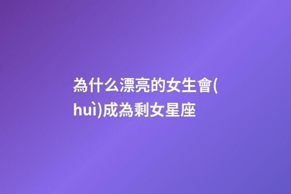 為什么漂亮的女生會(huì)成為剩女星座-第1張-星座運(yùn)勢(shì)-玄機(jī)派