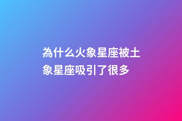 為什么火象星座被土象星座吸引了很多-第1張-星座運勢-玄機派