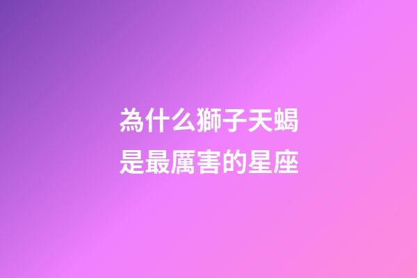 為什么獅子天蝎是最厲害的星座-第1張-星座運勢-玄機派