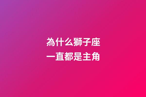 為什么獅子座一直都是主角-第1張-星座運勢-玄機派