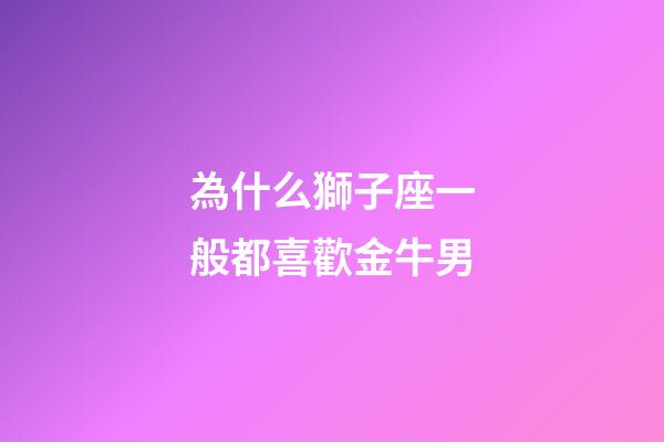 為什么獅子座一般都喜歡金牛男-第1張-星座運(yùn)勢(shì)-玄機(jī)派