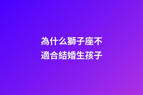 為什么獅子座不適合結婚生孩子-第1張-星座運勢-玄機派