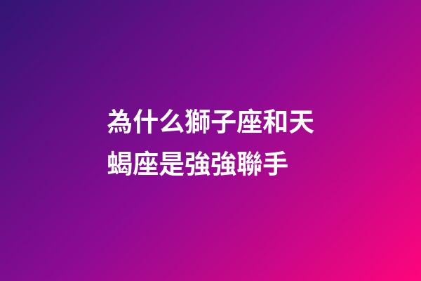 為什么獅子座和天蝎座是強強聯手-第1張-星座運勢-玄機派
