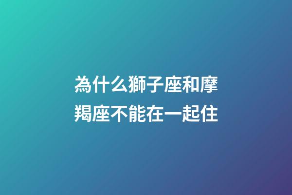 為什么獅子座和摩羯座不能在一起住-第1張-星座運勢-玄機派