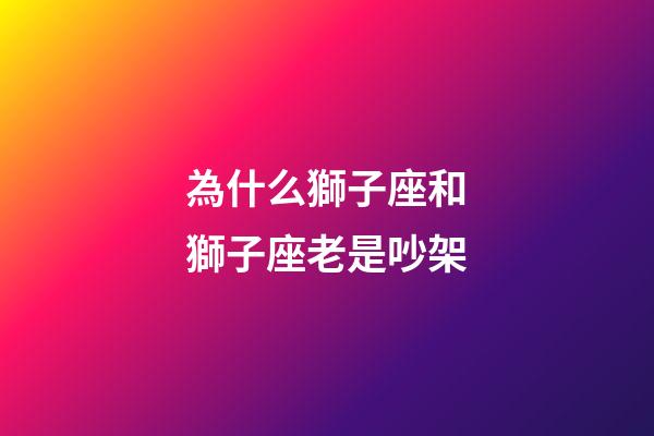 為什么獅子座和獅子座老是吵架-第1張-星座運勢-玄機派