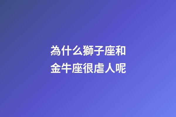 為什么獅子座和金牛座很虐人呢-第1張-星座運勢-玄機派