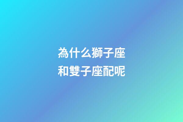 為什么獅子座和雙子座配呢-第1張-星座運勢-玄機派