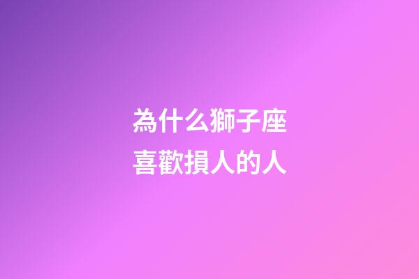 為什么獅子座喜歡損人的人-第1張-星座運勢-玄機派
