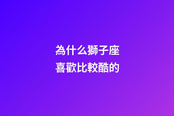 為什么獅子座喜歡比較酷的-第1張-星座運勢-玄機派