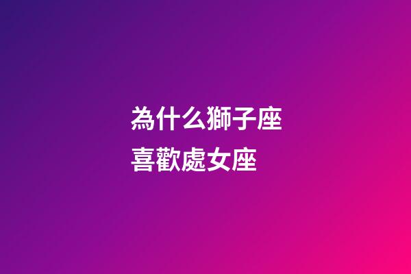 為什么獅子座喜歡處女座-第1張-星座運勢-玄機派