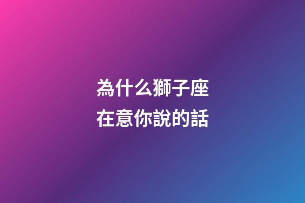 為什么獅子座在意你說的話-第1張-星座運(yùn)勢-玄機(jī)派