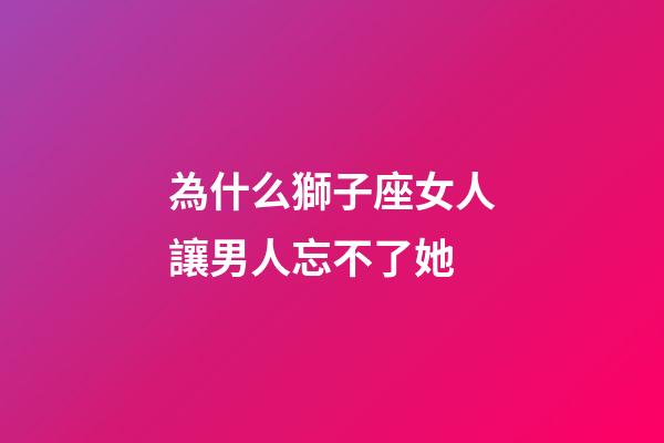 為什么獅子座女人讓男人忘不了她-第1張-星座運勢-玄機派