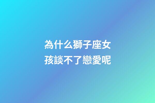 為什么獅子座女孩談不了戀愛呢-第1張-星座運勢-玄機派