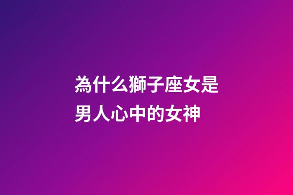 為什么獅子座女是男人心中的女神-第1張-星座運勢-玄機派