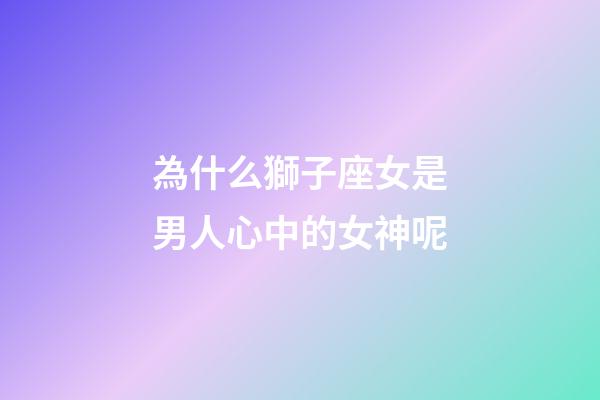 為什么獅子座女是男人心中的女神呢-第1張-星座運勢-玄機派