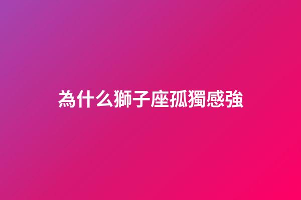 為什么獅子座孤獨感強-第1張-星座運勢-玄機派