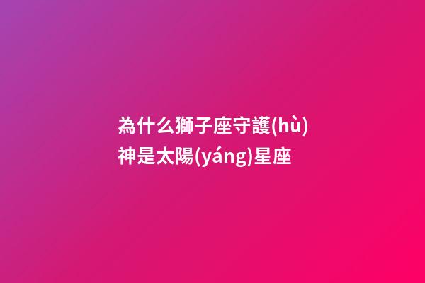 為什么獅子座守護(hù)神是太陽(yáng)星座-第1張-星座運(yùn)勢(shì)-玄機(jī)派