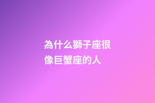 為什么獅子座很像巨蟹座的人-第1張-星座運勢-玄機派