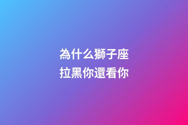為什么獅子座拉黑你還看你-第1張-星座運(yùn)勢-玄機(jī)派