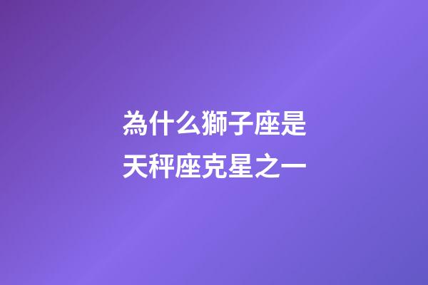 為什么獅子座是天秤座克星之一-第1張-星座運勢-玄機派