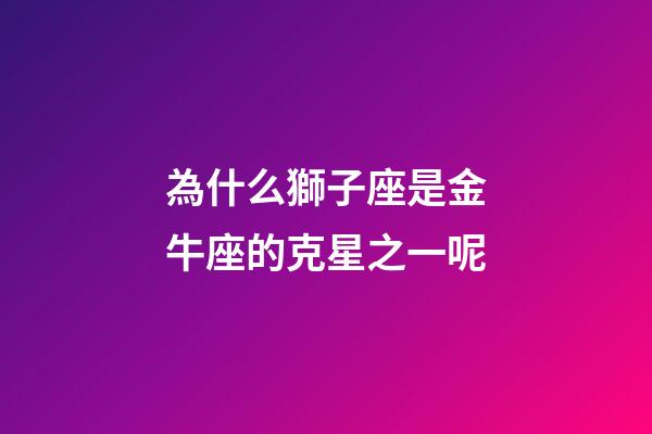 為什么獅子座是金牛座的克星之一呢-第1張-星座運(yùn)勢(shì)-玄機(jī)派