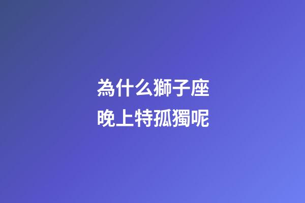 為什么獅子座晚上特孤獨呢-第1張-星座運勢-玄機派