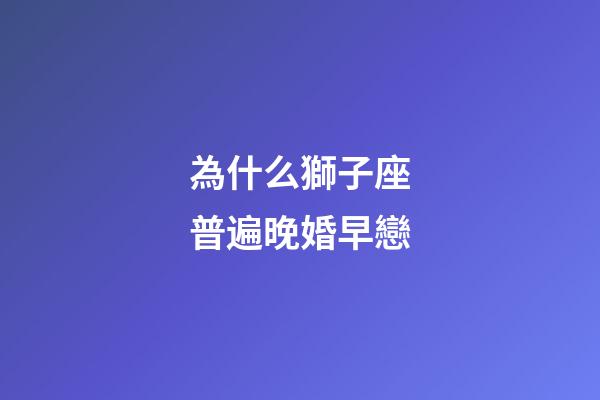 為什么獅子座普遍晚婚早戀