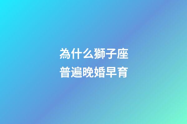 為什么獅子座普遍晚婚早育-第1張-星座運(yùn)勢(shì)-玄機(jī)派