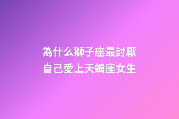 為什么獅子座最討厭自己愛上天蝎座女生-第1張-星座運勢-玄機派