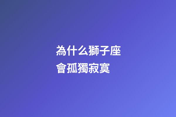 為什么獅子座會孤獨寂寞-第1張-星座運勢-玄機派
