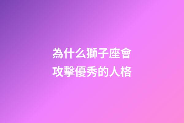 為什么獅子座會攻擊優秀的人格-第1張-星座運勢-玄機派