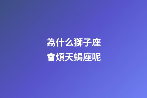 為什么獅子座會煩天蝎座呢-第1張-星座運勢-玄機派