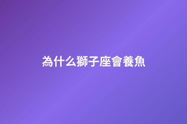 為什么獅子座會養魚-第1張-星座運勢-玄機派