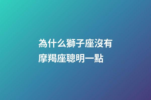 為什么獅子座沒有摩羯座聰明一點-第1張-星座運勢-玄機派
