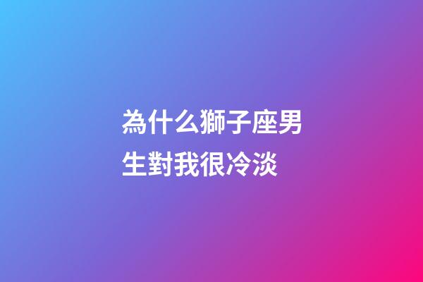 為什么獅子座男生對我很冷淡-第1張-星座運勢-玄機派